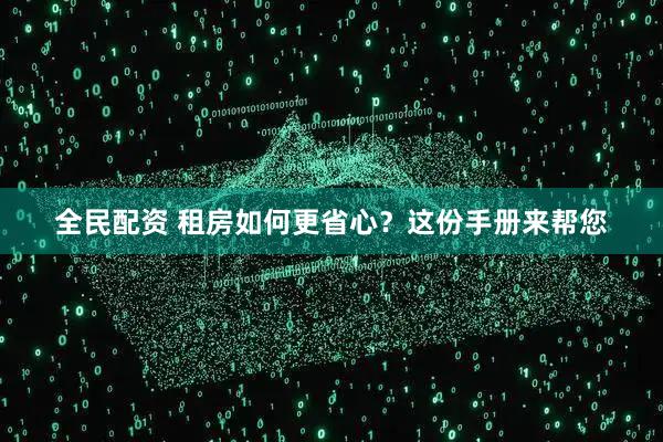全民配资 租房如何更省心？这份手册来帮您
