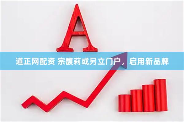 道正网配资 宗馥莉或另立门户，启用新品牌