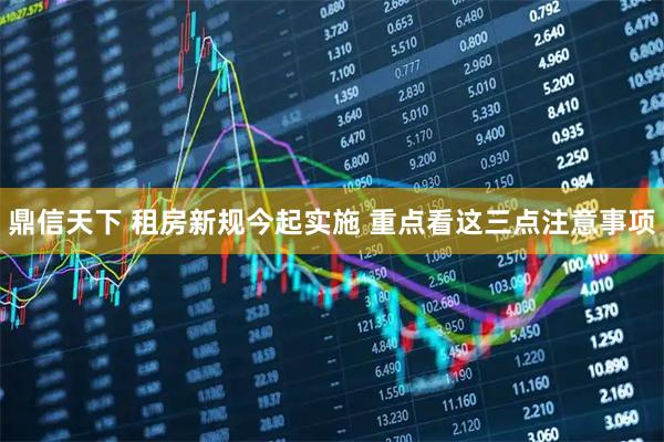 鼎信天下 租房新规今起实施 重点看这三点注意事项