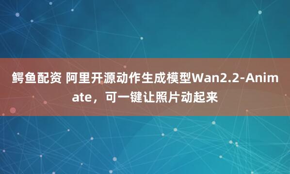 鳄鱼配资 阿里开源动作生成模型Wan2.2-Animate，可一键让照片动起来