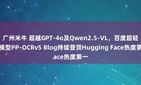 广州米牛 超越GPT-4o及Qwen2.5-VL，百度超轻量模型PP-OCRv5 Blog持续登顶Hugging Face热度第一