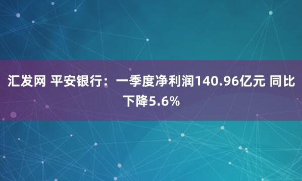 汇发网 平安银行：一季度净利润140.96亿元 同比下降5.6%