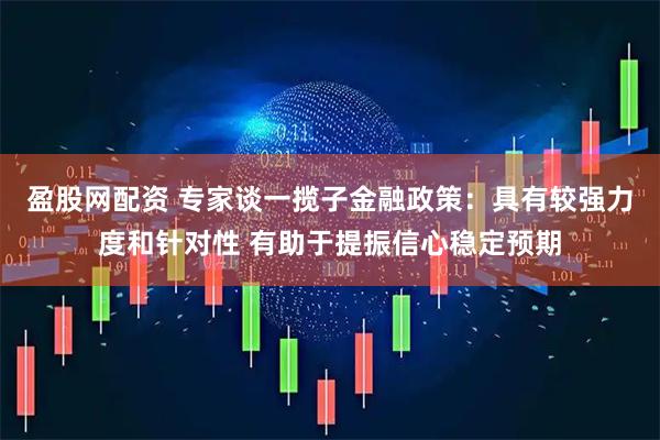 盈股网配资 专家谈一揽子金融政策：具有较强力度和针对性 有助于提振信心稳定预期