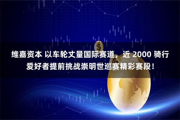 维嘉资本 以车轮丈量国际赛道，近 2000 骑行爱好者提前挑战崇明世巡赛精彩赛段！