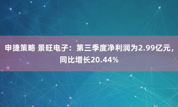 申捷策略 景旺电子：第三季度净利润为2.99亿元，同比增长20.44%