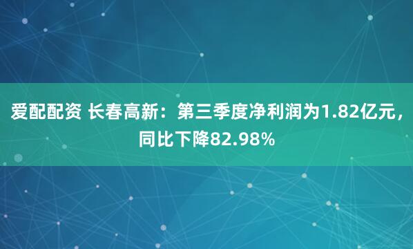 爱配配资 长春高新：第三季度净利润为1.82亿元，同比下降82.98%