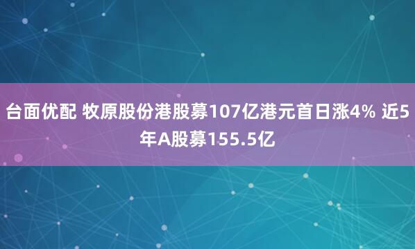 台面优配 牧原股份港股募107亿港元首日涨4% 近5年A股募155.5亿