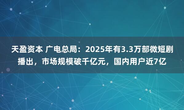 天盈资本 广电总局：2025年有3.3万部微短剧播出，市场规模破千亿元，国内用户近7亿