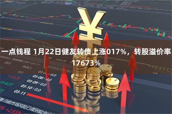 一点钱程 1月22日健友转债上涨017%，转股溢价率17673%