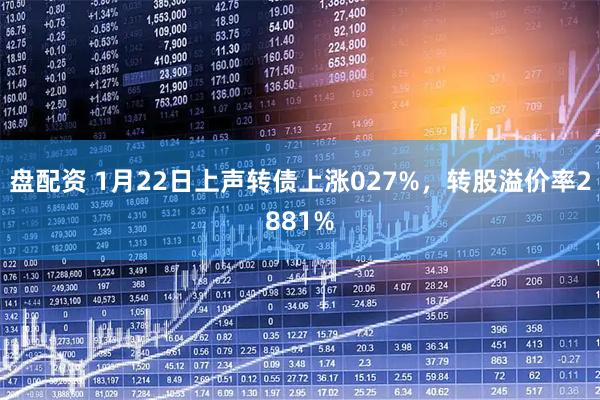 盘配资 1月22日上声转债上涨027%，转股溢价率2881%