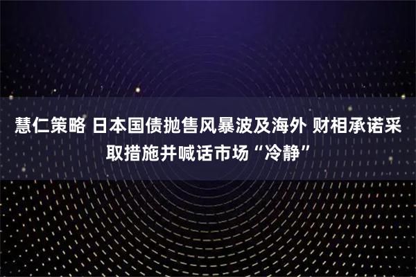 慧仁策略 日本国债抛售风暴波及海外 财相承诺采取措施并喊话市场“冷静”