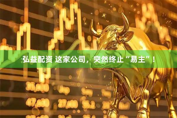 弘益配资 这家公司，突然终止“易主”！
