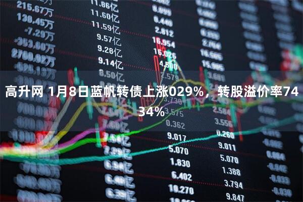 高升网 1月8日蓝帆转债上涨029%，转股溢价率7434%