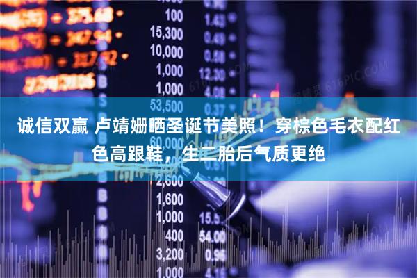 诚信双赢 卢靖姗晒圣诞节美照！穿棕色毛衣配红色高跟鞋，生二胎后气质更绝