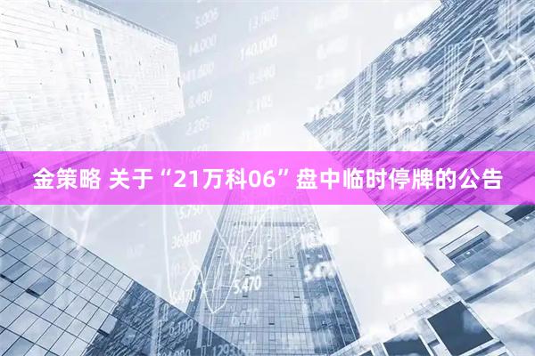 金策略 关于“21万科06”盘中临时停牌的公告