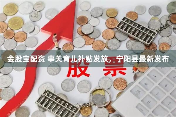 金股宝配资 事关育儿补贴发放，宁阳县最新发布