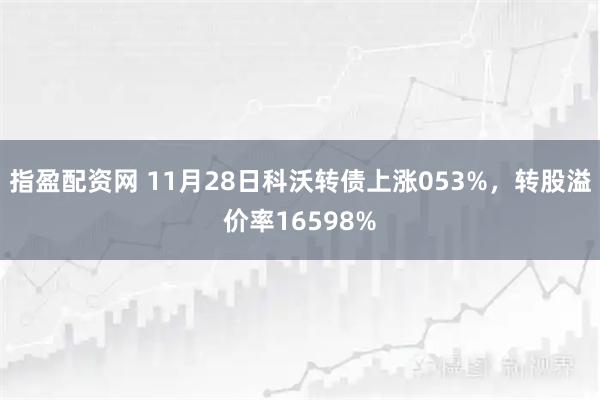 指盈配资网 11月28日科沃转债上涨053%，转股溢价率16598%