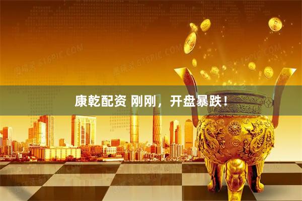 康乾配资 刚刚，开盘暴跌！