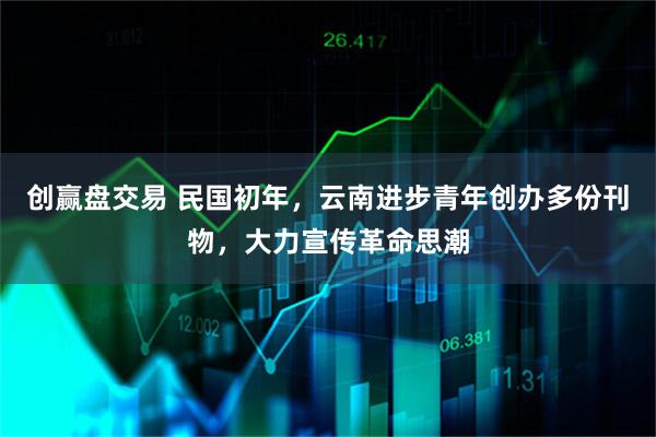 创赢盘交易 民国初年，云南进步青年创办多份刊物，大力宣传革命思潮