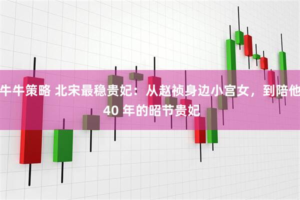 牛牛策略 北宋最稳贵妃：从赵祯身边小宫女，到陪他 40 年的昭节贵妃