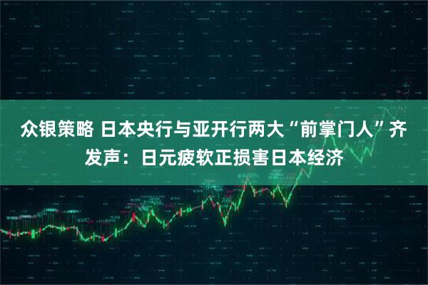 众银策略 日本央行与亚开行两大“前掌门人”齐发声：日元疲软正损害日本经济