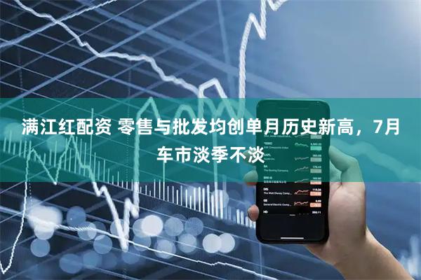 满江红配资 零售与批发均创单月历史新高，7月车市淡季不淡